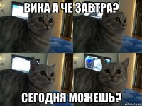 вика а че завтра? сегодня можешь?