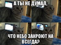 а ты не думал, что небо закроют на всегда?