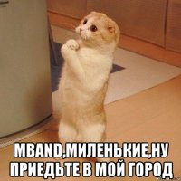  mband,миленькие,ну приедьте в мой город