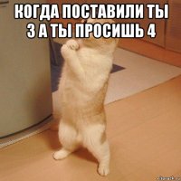 когда поставили ты 3 а ты просишь 4 