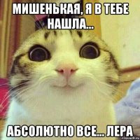 мишенькая, я в тебе нашла... абсолютно все... лера