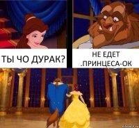 ТЫ ЧО ДУРАК? НЕ ЕДЕТ .ПРИНЦЕСА-ОК