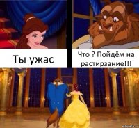 Ты ужас Что ? Пойдём на растирзание!!!