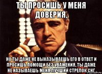 ты просишь у меня доверия, но ты даже не выказываешь его в ответ и просишь помощи без уважения, ты даже не называешь меня лучший стрелок снг