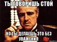 ты говоришь стой но ты делаешь это без уважения