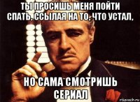 ты просишь меня пойти спать, ссылая на то, что устал, но сама смотришь сериал