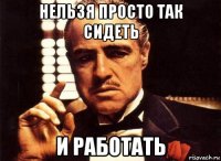 нельзя просто так сидеть и работать