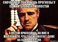 сначала ты покупаешь прогнозы у сомнительных личностей а потом приходишь ко мне и жалуешься, что тебе не хватает даже на один роллтон