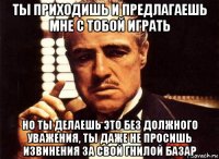 ты приходишь и предлагаешь мне с тобой играть но ты делаешь это без должного уважения, ты даже не просишь извинения за свой гнилой базар