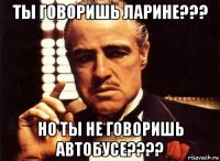 ты говоришь ларине??? но ты не говоришь автобусе????