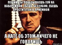 пеший, ты показываешь хуй на набережной, ебешь беззубую, ебешь проституток в приёмной а кате об этом ничего не говоришь