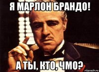 я марлон брандо! а ты, кто, чмо?