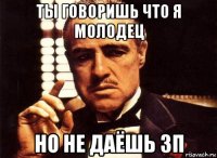 ты говоришь что я молодец но не даёшь зп