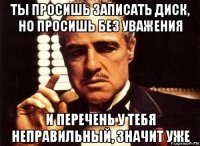 ты просишь записать диск, но просишь без уважения и перечень у тебя неправильный, значит уже