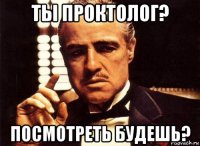 ты проктолог? посмотреть будешь?