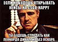 если не будешь открывать кейсы на csgo-happy ты будешь страдать как леонардо дикаприо без оскара