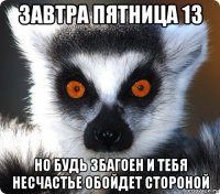 завтра пятница 13 но будь збагоен и тебя несчастье обойдет стороной