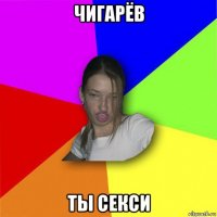 чигарёв ты секси