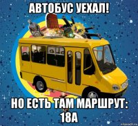 автобус уехал! но есть там маршрут: 18а