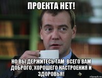 проекта нет! но вы держитесь там, всего вам доброго, хорошего настроения и здоровья!