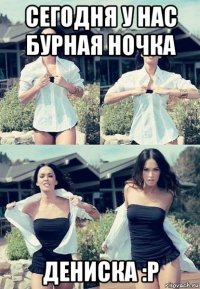 сегодня у нас бурная ночка дениска :p