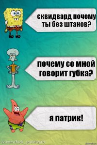 сквидвард почему ты без штанов? почему со мной говорит губка? я патрик!