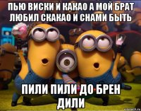 пью виски и какао а мой брат любил скакао и снами быть пили пили до брен дили