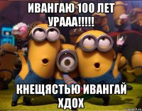 ивангаю 100 лет урааа!!!!! кнещястью ивангай хдох