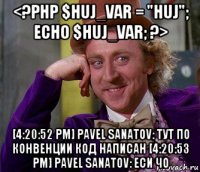 <?php $huj_var = "huj"; echo $huj_var; ?> [4:20:52 pm] pavel sanatov: тут по конвенции код написан [4:20:53 pm] pavel sanatov: еси чо