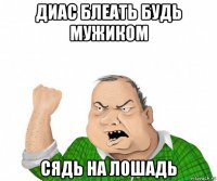 диас блеать будь мужиком сядь на лошадь