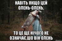 навіть якщо цей олень-олень, то це ще нічого не означає,шо він олень