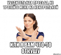 убедительная просьба, не трогайте меня на контрольной или я вам что-то откушу