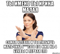 ты имено ты ирина малая самая клёвая и ты любишь мальчика (****)это его имя на 4 буквы и первая (п0