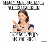 огромная просьба не делайте больше я устала быть популярной