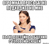 огромная просьба! не подходите ко мне вы не достойны общения с топовой ксюшей