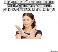 шкуры, пожалуйста не зовите меня гулять. идите нахуй. у меня есть девушка,она и нахуярить может(да) 