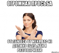 огромная просьба отьебитесь от меня,вас не должно ебать,как я разговариваю