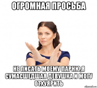 огромная просьба не писать моему парню,я сумасшедшая девушка и могу отхуярить