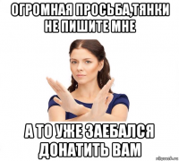 огромная просьба,тянки не пишите мне а то уже заебался донатить вам