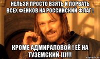 нельзя просто взять и порвать всех фейков на российский флаг ! кроме адмираловой ! её на туземский )))!!!