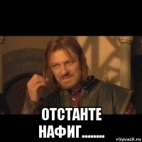  отстанте нафиг........