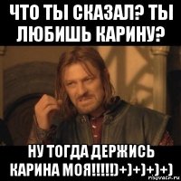 что ты сказал? ты любишь карину? ну тогда держись карина моя!!!!!)+)+)+)+)