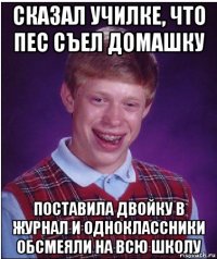 сказал училке, что пес съел домашку поставила двойку в журнал и одноклассники обсмеяли на всю школу