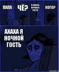 Я БОЮСЬ НОЧНОГО ГОСТЯ Папа Чё? АХАХА Я НОЧНОЙ ГОСТЬ Кого?