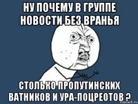 ну почему в группе новости без вранья столько пропутинских ватников и ура-поцреотов ?