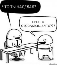 что ты наделал?! просто обосрался...А что???