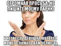 огромная просьба: не пишите моему парню у него есть девушка, которая может сломать вам челюсть