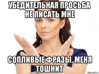 убедительная просьба не писать мне сопливые фразы, меня тошнит