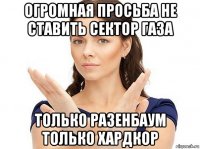 огромная просьба не ставить сектор газа только разенбаум только хардкор