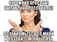 огромная просьба! (актуально после 16.06) познакомьтесь со мной и позовите меня гулять